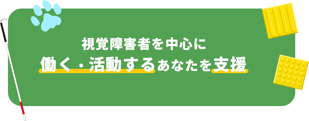 視覚障害者を中心に働く・活動するあなたを支援